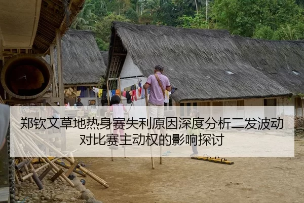 郑钦文草地热身赛失利原因深度分析二发波动对比赛主动权的影响探讨