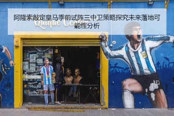 阿隆索敲定皇马季前试阵三中卫策略探究未来落地可能性分析