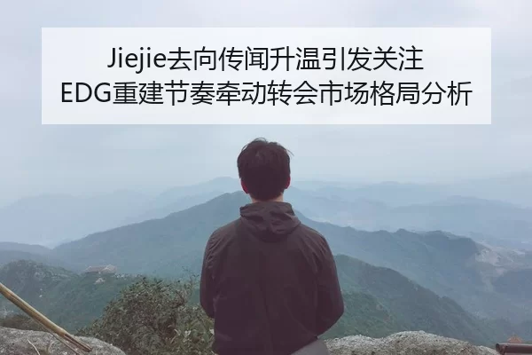 Jiejie去向传闻升温引发关注 EDG重建节奏牵动转会市场格局分析