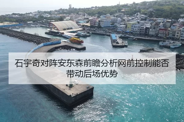 石宇奇对阵安东森前瞻分析网前控制能否带动后场优势