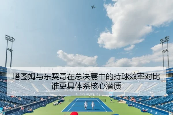 塔图姆与东契奇在总决赛中的持球效率对比谁更具体系核心潜质