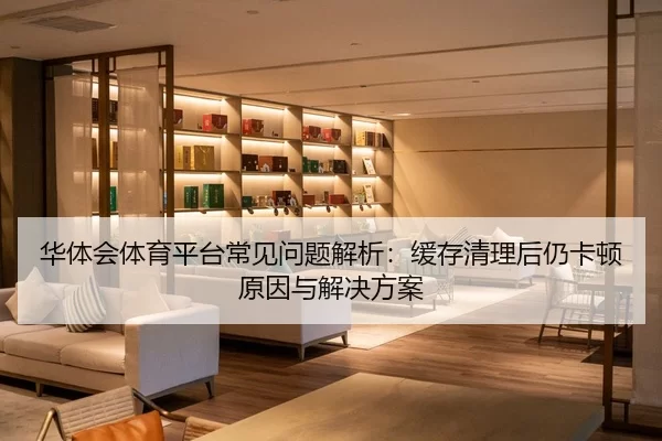 华体会体育平台常见问题解析：缓存清理后仍卡顿原因与解决方案