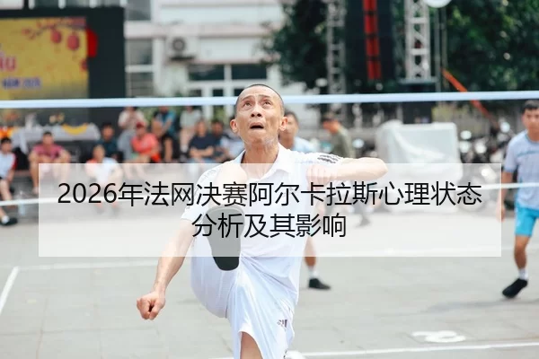 2026年法网决赛阿尔卡拉斯心理状态分析及其影响