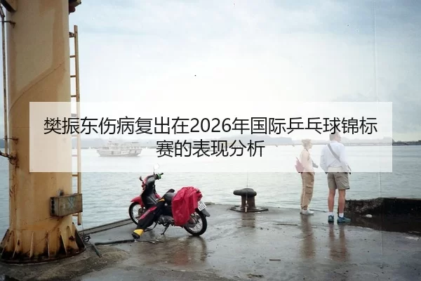 樊振东伤病复出在2026年国际乒乓球锦标赛的表现分析