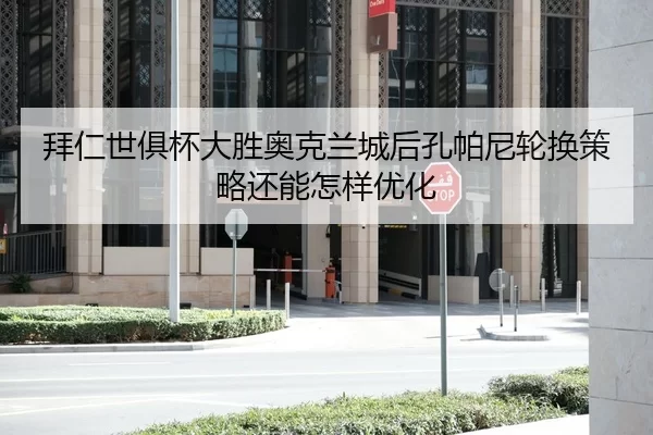 拜仁世俱杯大胜奥克兰城后孔帕尼轮换策略还能怎样优化