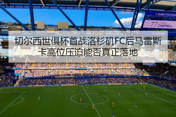 切尔西世俱杯首战洛杉矶FC后马雷斯卡高位压迫能否真正落地