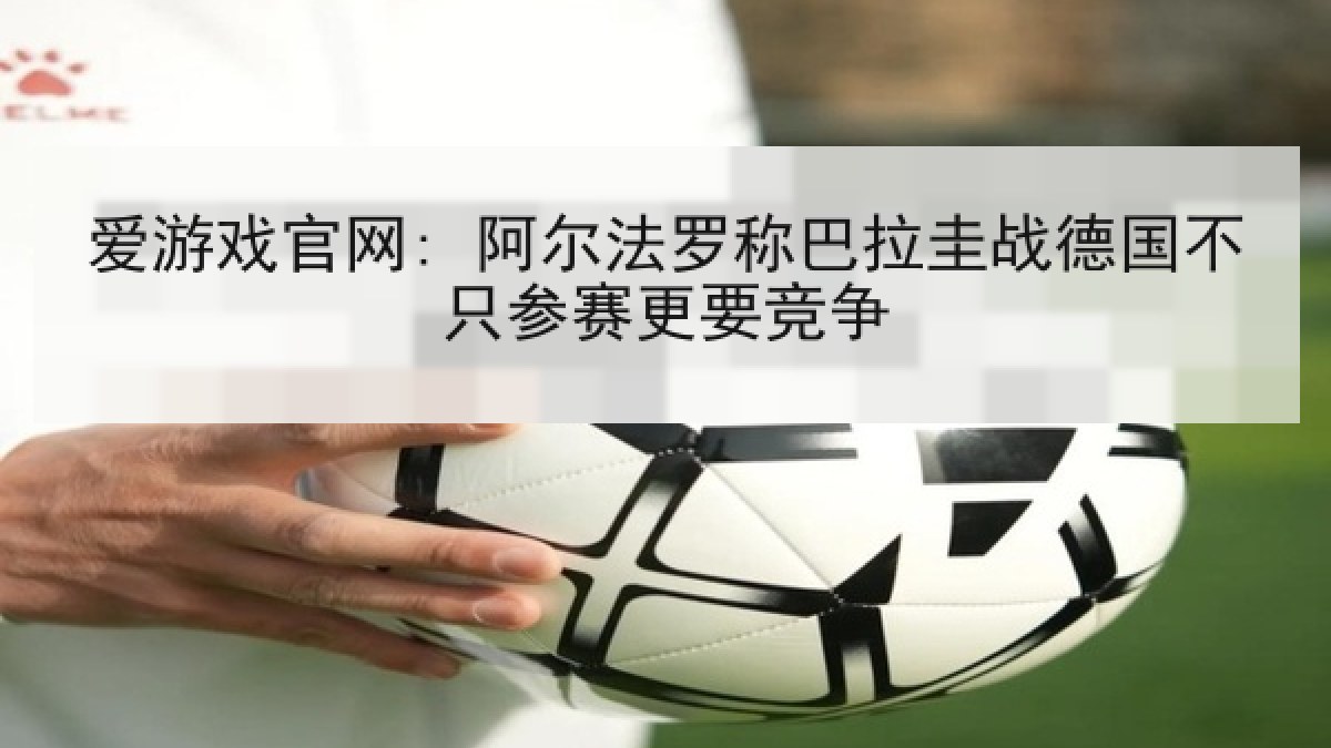 爱游戏官网: 阿尔法罗称巴拉圭战德国不只参赛更要竞争