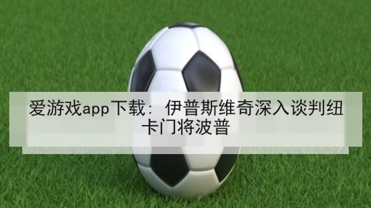 爱游戏app下载: 伊普斯维奇深入谈判纽卡门将波普