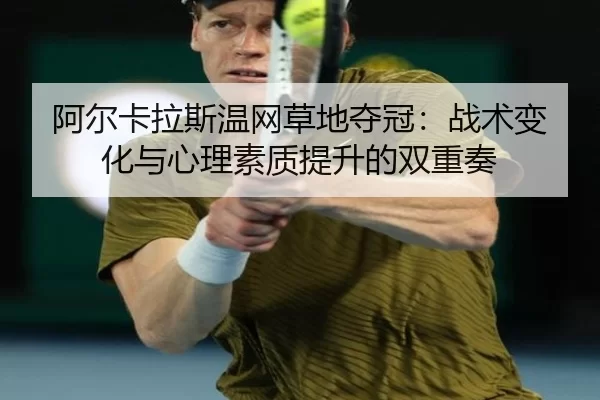 阿尔卡拉斯温网草地夺冠：战术变化与心理素质提升的双重奏