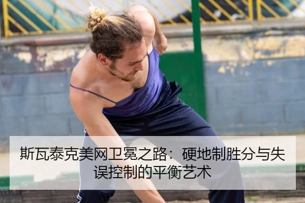 斯瓦泰克美网卫冕之路：硬地制胜分与失误控制的平衡艺术