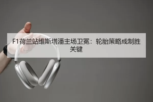 F1荷兰站维斯塔潘主场卫冕：轮胎策略成制胜关键