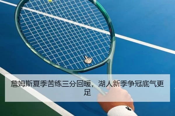 詹姆斯夏季苦练三分回暖，湖人新季争冠底气更足