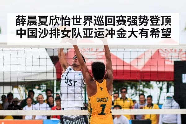 薛晨夏欣怡世界巡回赛强势登顶 中国沙排女队亚运冲金大有希望