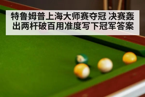 特鲁姆普上海大师赛夺冠 决赛轰出两杆破百用准度写下冠军答案
