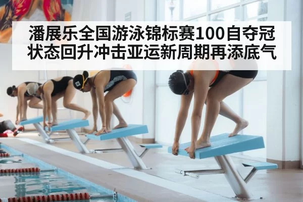 潘展乐全国游泳锦标赛100自夺冠 状态回升冲击亚运新周期再添底气