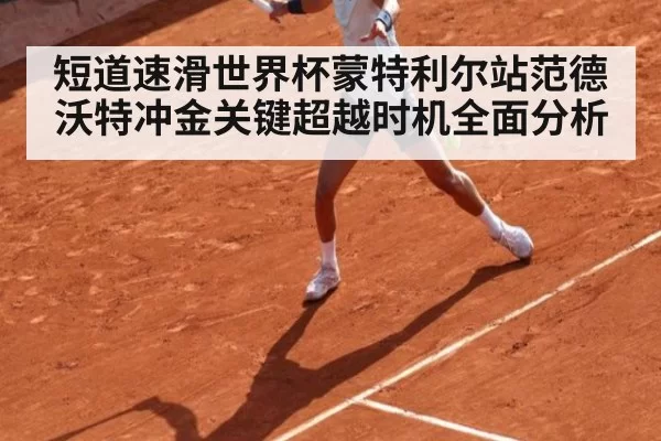 短道速滑世界杯蒙特利尔站范德沃特冲金关键超越时机全面分析